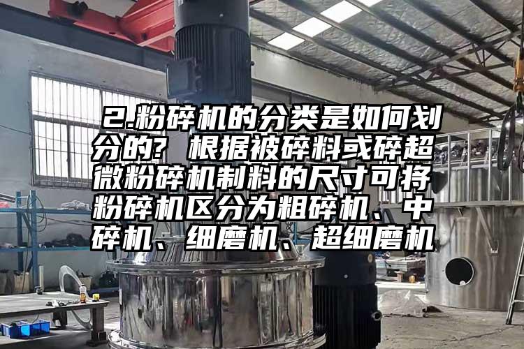  2.粉碎機(jī)的分類是如何劃分的? 根據(jù)被碎料或碎超微粉碎機(jī)制料的尺寸可將粉碎機(jī)區(qū)分為粗碎機(jī)、中碎機(jī)、細(xì)磨機(jī)、超細(xì)磨機(jī)