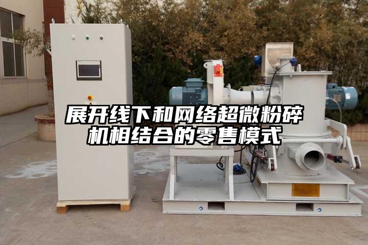 展開線下和網絡超微粉碎機相結合的零售模式