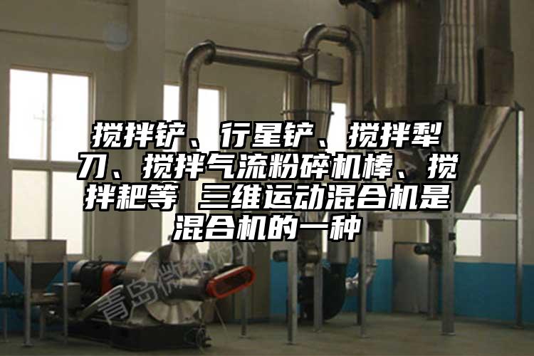 攪拌鏟、行星鏟、攪拌犁刀、攪拌氣流粉碎機(jī)棒、攪拌耙等 三維運(yùn)動(dòng)混合機(jī)是混合機(jī)的一種