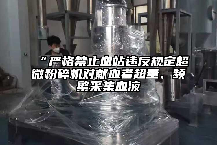 “嚴格禁止血站違反規定超微粉碎機對獻血者超量、頻繁采集血液