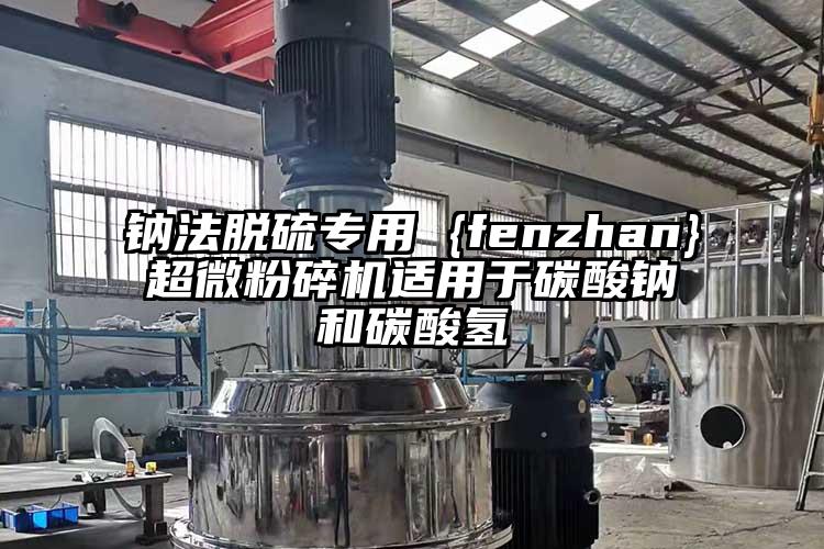 鈉法脫硫?qū)Ｓ?{fenzhan}超微粉碎機(jī)適用于碳酸鈉和碳酸氫